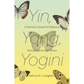 Yin, Yang, Yogini: A Woman's Quest for Balance, Strength and Inner Peace