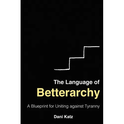 The Language of Betterarchy: A Blueprint for Uniting Against Tyranny