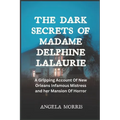 The Dark Secrets of Madame Delphine Lalaurie: A Gripping Account Of New Orleans Infamous Mistress and her Mansion Of Horror
