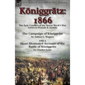 Königgrätz: 1866: the Epic Conflict of the Seven Week's War between Prussia & Austria-The Campaign of Königgrätz by Arthur L. Wagner with a Short Illu