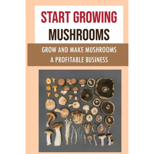 Start Growing Mushrooms: Grow And Make Mushrooms A Profitable Business: Tips For Growing Mushrooms