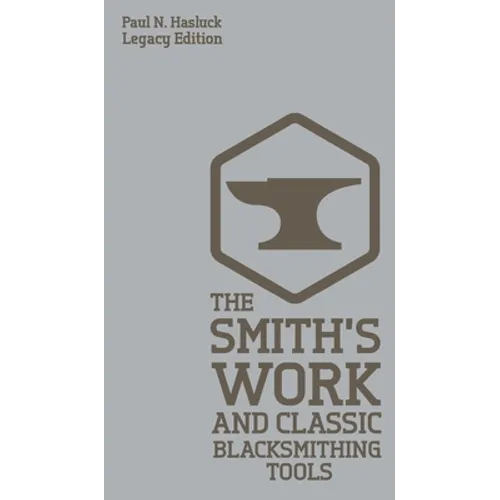 The Smith's Work And Classic Blacksmithing Tools (Legacy Edition): Classic Approaches And Equipment For The Forge