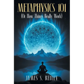 Metaphysics 101: (Or How Things Really Work)