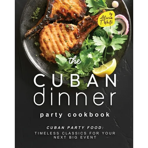 The Cuban Dinner Party Cookbook: Cuban Party Food: Timeless Classics for Your Next Big Event