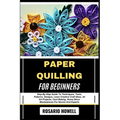 Paper Quilling for Beginners: Step-By-Step Guide To Techniques, Tools, Patterns, Designs, Learn Creative Craft Ideas, 3d Art Projects, Card Making, Ho