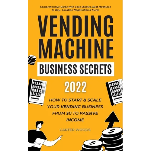Vending Machine Business Secrets (2023): How to Start & Scale Your Vending Business From $0 to Passive Income - Comprehensive Guide with Case Studies,
