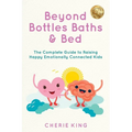 Beyond Bottles Baths & Beds: The Complete Guide to Raising Happy Emotionally Connected Kids