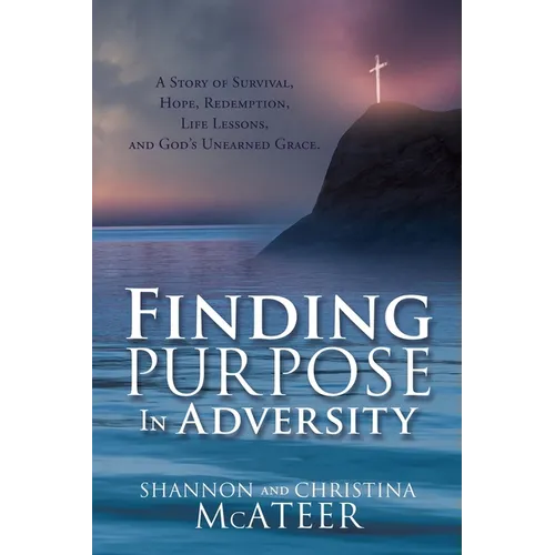Finding Purpose In Adversity: A Story of Survival, Hope, Redemption, Life Lessons, and God's Unearned Grace.