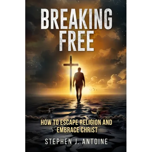 Breaking Free: How to Escape Religion and Embrace Christ