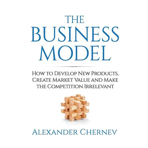 The Business Model: How to Develop New Products, Create Market Value and Make the Competition Irrelevant