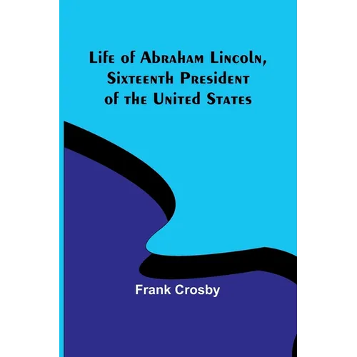 Life of Abraham Lincoln, Sixteenth President of the United States