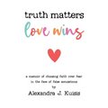 Truth Matters, Love Wins: A Memoir of Choosing Faith over Fear in the Face of False Accusations
