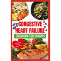 Congestive Heart Failure Cookbook For Seniors: Quick Tasty Low Sodium Low Cholesterol Heart Healthy Diet Recipes & Meal Plan to Lower Blood Pressure &