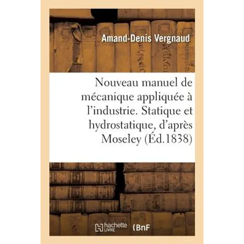 Nouveau Manuel de Mécanique Appliquée À l'Industrie. Statique Et Hydrostatique, d'Après Moseley