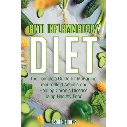 Anti-Inflammatory Diet: The Complete Guide for Managing Rheumatoid Arthritis and Healing Chronic Disease Using Healthy Food
