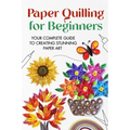 Paper Quilling for Beginners: Your Complete Guide to Creating Stunning Paper Art