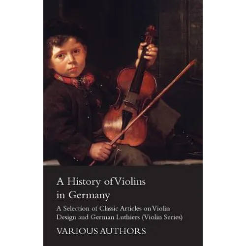 A History of Violins in Germany - A Selection of Classic Articles on Violin Design and German Luthiers (Violin Series)