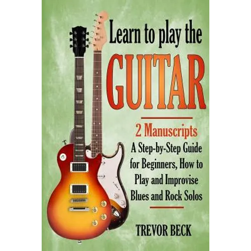 Learn to Play the Guitar: 2 Manuscripts: A step-by-step Guide for Beginners, How to Play and Improvise Blues and Rock Solos