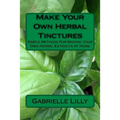 Make Your Own Herbal Tinctures: Simple Methods For Making Your Own Herbal Extracts At Home
