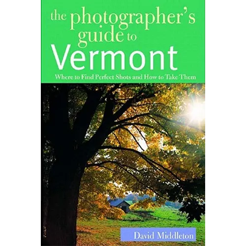 The Photographer's Guide to Vermont: Where to Find Perfect Shots and How to Take Them