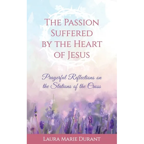 The Passion Suffered by the Heart of Jesus: Prayerful Reflections on the Stations of the Cross