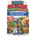 Raise Children Street-Smart - What Schools Don't Teach Your Kids: 250 Real World Lessons to Build Confident, Independent, Resilient Kids with the Life