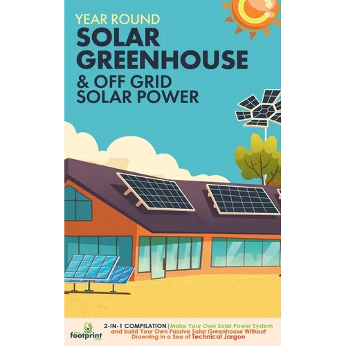 Off Grid Solar Power & Year Round Solar Greenhouse: 2-in-1 Compilation Make Your Own Solar Power System and build Your Own Passive Solar Greenhouse Wi