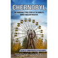 Chernobyl: The Incredible True Story Of The World's Worst Nuclear Disaster (History Of A Human Disaster Life Death Rebirth)