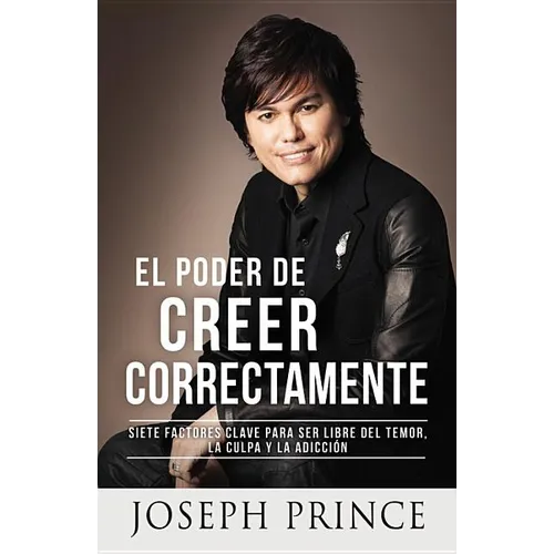 El Poder de Creer Correctamente: 7 Factores Clave Para Ser Libre del Temor, La Culpa Y La Adicción