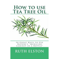 How to use Tea Tree Oil: 90 Great Ways to Use Natures "Medicine Cabinet in a Bottle"