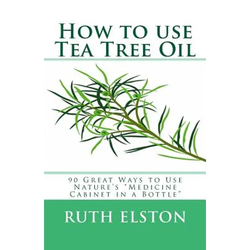 How to use Tea Tree Oil: 90 Great Ways to Use Natures "Medicine Cabinet in a Bottle"