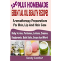 100 Plus Homemade Essential Oil Beauty Recipes: Aromatherapy Preparations For Skin, Lip And Hair Care (Body Scrubs, Perfumes, Lotions, Creams, Deodora
