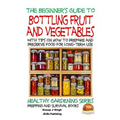 A Beginner's Guide to Bottling Fruit and Vegetables: With tips on How to Prepare and Preserve Food for Long-Term Use