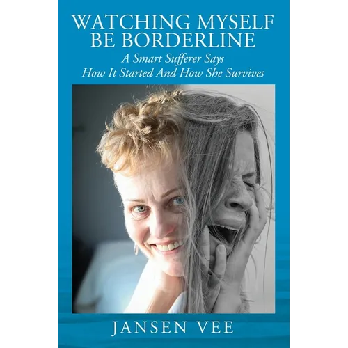 Watching Myself Be Borderline: A Smart Sufferer Says How It Started And How She Survives