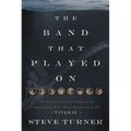 The Band That Played on: The Extraordinary Story of the 8 Musicians Who Went Down with the Titanic