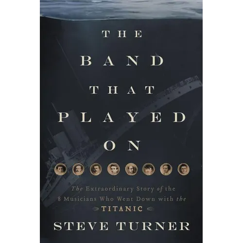 The Band That Played on: The Extraordinary Story of the 8 Musicians Who Went Down with the Titanic