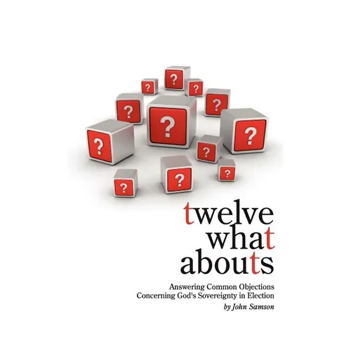 Twelve What Abouts: Answering Common Objections Concerning God's Sovereignty in Election