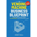 The Vending Machine Business Blueprint: An Easy, Step-by-Step System to Build A Six-Figure Business That Prints Money While You Sleep