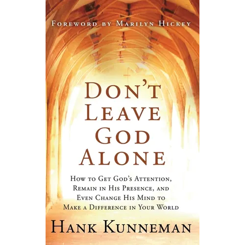 Don't Leave God Alone: How to Get God's Attention, Remain in His Presence, and Even Change His Mind to Make a Difference in Your World