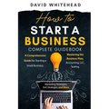 How to Start a Business Complete Guidebook: A Comprehensive Guide for Starting a Small Business, Mastering the Business Plan, Accounting, LLC, Scaling