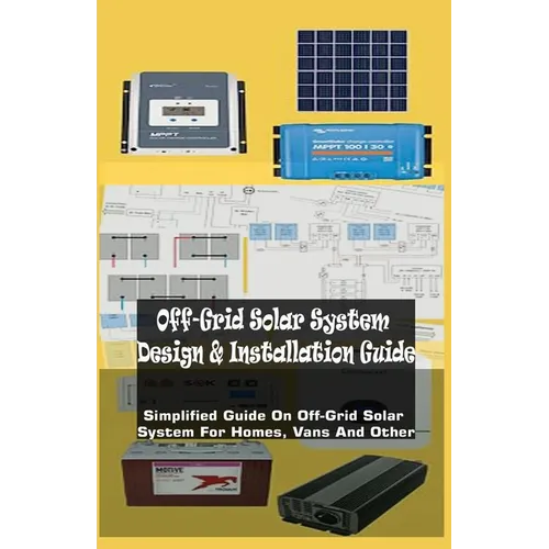 Off-Grid Solar System Design & Installation Guide: Simplified Guide On Off-Grid Solar System For Homes, Vans And Other