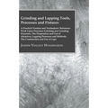 Grinding And Lapping Tools, Processes And Fixtures - A Practical Treatise And Toolmakers' Reference Work Upon Precision Grinding And Grinding Processe