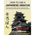 How To Use A Japanese Abacus: A step-by-step guide to addition, subtraction, multiplication, division, square roots and practical examples for the J