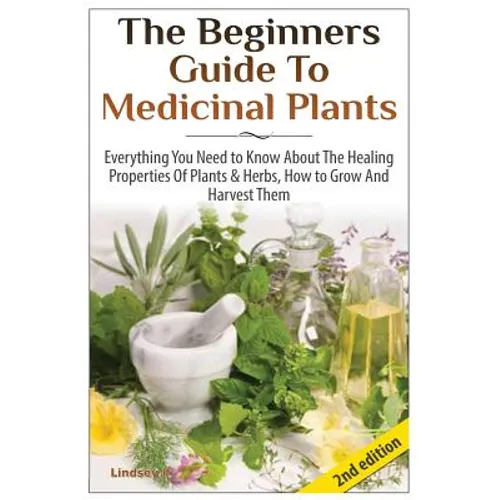 The Beginners Guide to Medicinal Plants: Everything You Need to Know about the Healing Properties of Plants & Herbs, How to Grow and Harvest Them