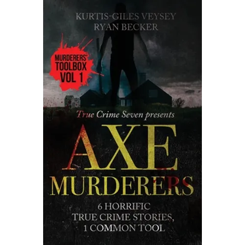 Axe Murderers: 6 Horrific True Crime Stories, 1 Common Tool