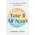 Take It All Apart: How to Live, Lead, and Work with Intention
