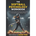 The Softball Psychology Workbook: How to Use Advanced Sports Psychology to Succeed on the Softball Field