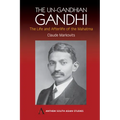 The Un-Gandhian Gandhi: The Life and Afterlife of the Mahatma