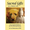 Sacred Gifts Of A Short Life: Uncovering The Wisdom Of Our Pets End Of Life Journeys