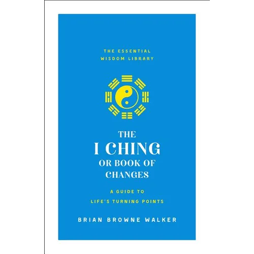 The I Ching or Book of Changes: A Guide to Life's Turning Points: The Essential Wisdom Library